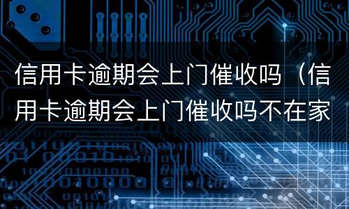 信用卡逾期会上门催收吗（信用卡逾期会上门催收吗不在家）