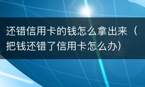 还错信用卡的钱怎么拿出来（把钱还错了信用卡怎么办）