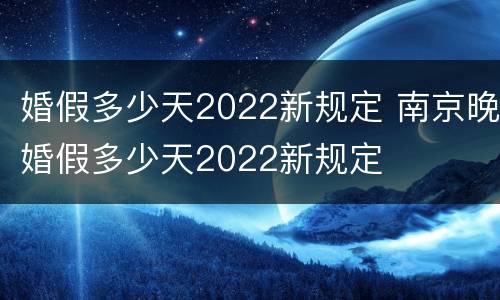 婚假多少天2022新规定 南京晚婚假多少天2022新规定