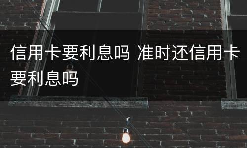 信用卡要利息吗 准时还信用卡要利息吗