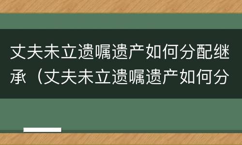 丈夫未立遗嘱遗产如何分配继承（丈夫未立遗嘱遗产如何分配继承人）