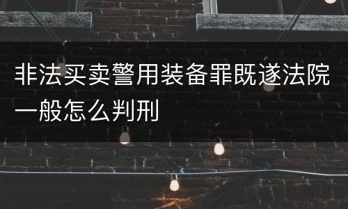 非法买卖警用装备罪既遂法院一般怎么判刑