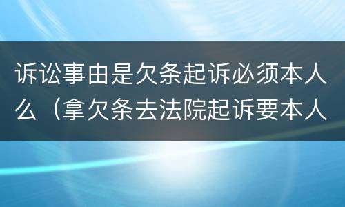 诉讼事由是欠条起诉必须本人么（拿欠条去法院起诉要本人吗）