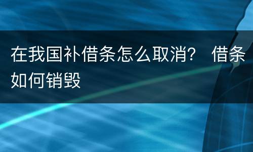 在我国补借条怎么取消？ 借条如何销毁