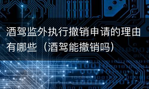酒驾监外执行撤销申请的理由有哪些（酒驾能撤销吗）