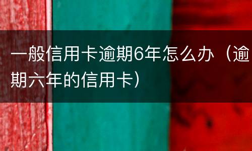 一般信用卡逾期6年怎么办（逾期六年的信用卡）