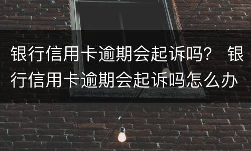 银行信用卡逾期会起诉吗？ 银行信用卡逾期会起诉吗怎么办