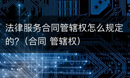 法律服务合同管辖权怎么规定的?（合同 管辖权）