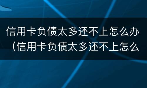 信用卡负债太多还不上怎么办（信用卡负债太多还不上怎么办呢）