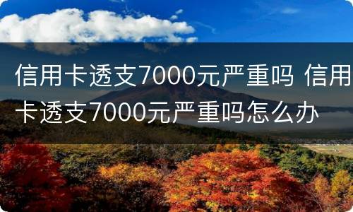 信用卡透支7000元严重吗 信用卡透支7000元严重吗怎么办