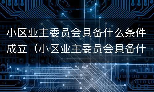 小区业主委员会具备什么条件成立（小区业主委员会具备什么条件成立呢）