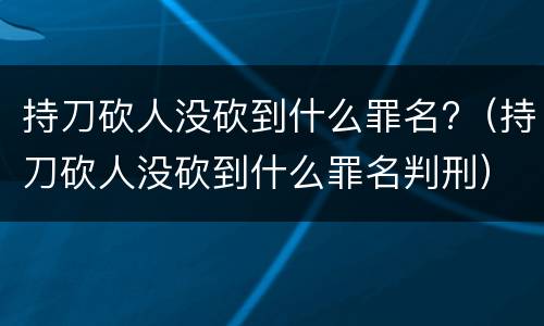 持刀砍人没砍到什么罪名?（持刀砍人没砍到什么罪名判刑）