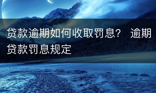 贷款逾期如何收取罚息？ 逾期贷款罚息规定