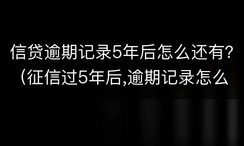 信贷逾期记录5年后怎么还有？（征信过5年后,逾期记录怎么还在呢?）