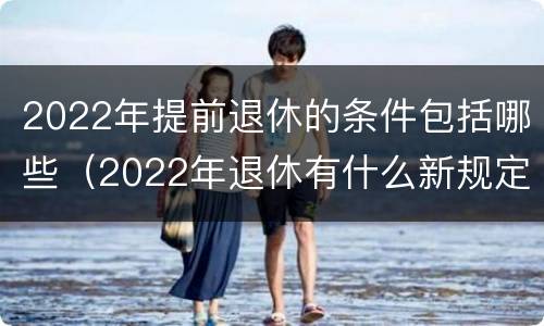 2022年提前退休的条件包括哪些（2022年退休有什么新规定）