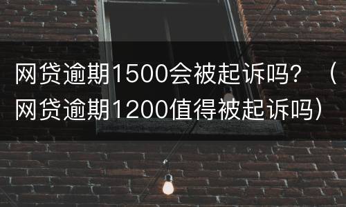 网贷逾期1500会被起诉吗？（网贷逾期1200值得被起诉吗）