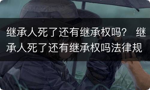 继承人死了还有继承权吗？ 继承人死了还有继承权吗法律规定