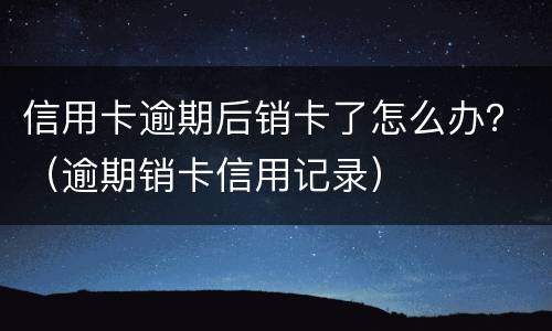 信用卡逾期后销卡了怎么办？（逾期销卡信用记录）