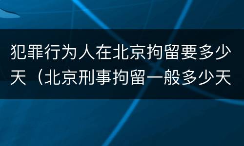 犯罪行为人在北京拘留要多少天（北京刑事拘留一般多少天）