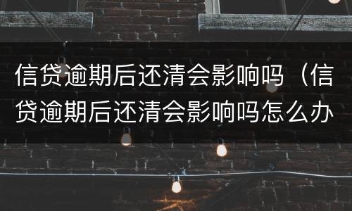 信贷逾期后还清会影响吗（信贷逾期后还清会影响吗怎么办）