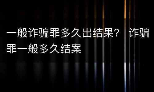 一般诈骗罪多久出结果？ 诈骗罪一般多久结案