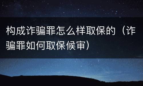 构成诈骗罪怎么样取保的（诈骗罪如何取保候审）