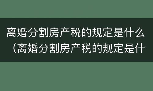 离婚分割房产税的规定是什么（离婚分割房产税的规定是什么意思）
