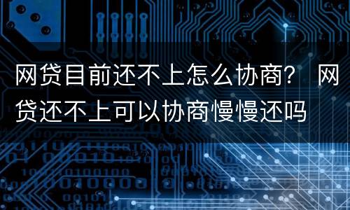 网贷目前还不上怎么协商？ 网贷还不上可以协商慢慢还吗