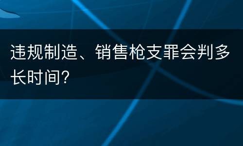 违规制造、销售枪支罪会判多长时间?