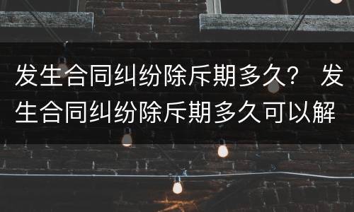 发生合同纠纷除斥期多久？ 发生合同纠纷除斥期多久可以解除