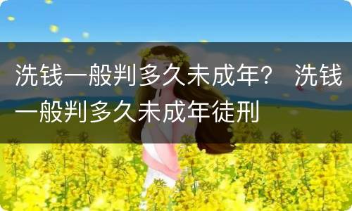 洗钱一般判多久未成年？ 洗钱一般判多久未成年徒刑
