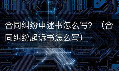 合同纠纷申述书怎么写？（合同纠纷起诉书怎么写）