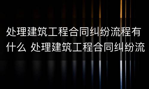 处理建筑工程合同纠纷流程有什么 处理建筑工程合同纠纷流程有什么规定