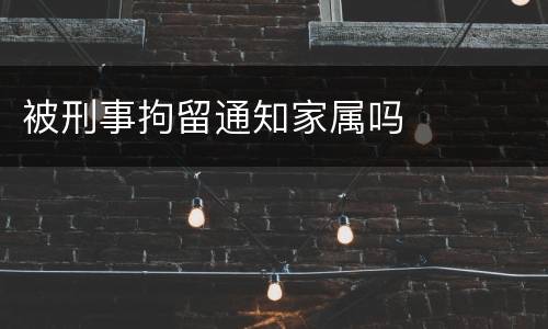 被刑事拘留通知家属吗