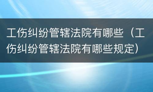 工伤纠纷管辖法院有哪些（工伤纠纷管辖法院有哪些规定）