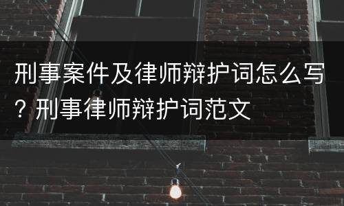 刑事案件及律师辩护词怎么写? 刑事律师辩护词范文