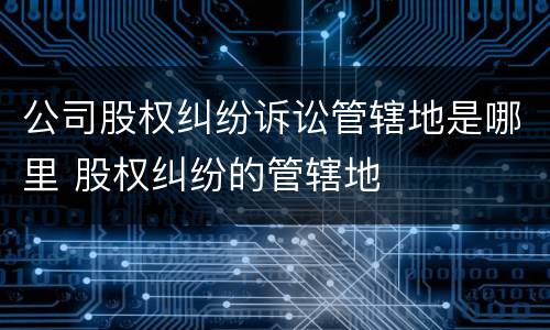 公司股权纠纷诉讼管辖地是哪里 股权纠纷的管辖地