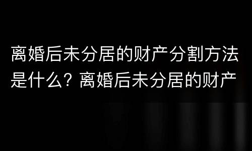 离婚后未分居的财产分割方法是什么? 离婚后未分居的财产分割方法是什么意思