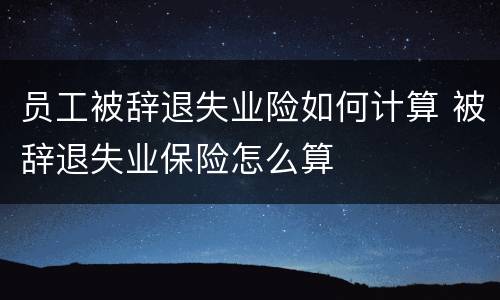 员工被辞退失业险如何计算 被辞退失业保险怎么算