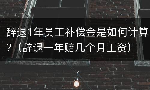 辞退1年员工补偿金是如何计算?（辞退一年赔几个月工资）