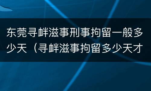 东莞寻衅滋事刑事拘留一般多少天（寻衅滋事拘留多少天才能够判决?）