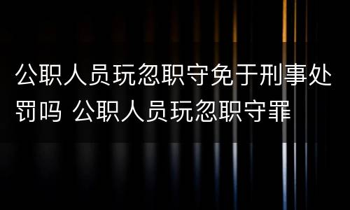 公职人员玩忽职守免于刑事处罚吗 公职人员玩忽职守罪
