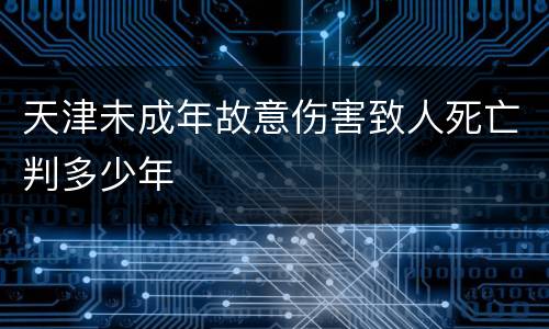 天津未成年故意伤害致人死亡判多少年