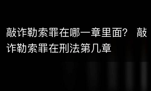 敲诈勒索罪在哪一章里面？ 敲诈勒索罪在刑法第几章