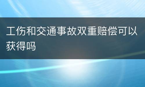 工伤和交通事故双重赔偿可以获得吗