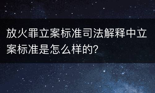 放火罪立案标准司法解释中立案标准是怎么样的？