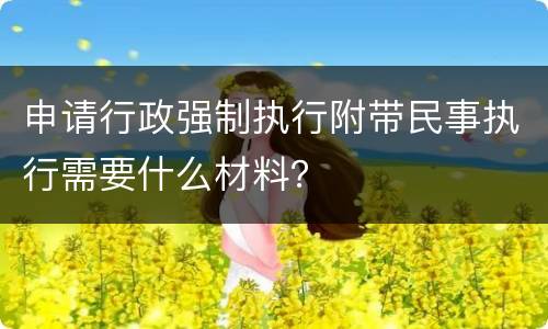 申请行政强制执行附带民事执行需要什么材料？