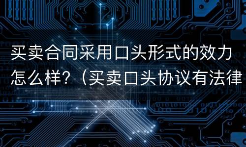 买卖合同采用口头形式的效力怎么样?（买卖口头协议有法律效力吗）