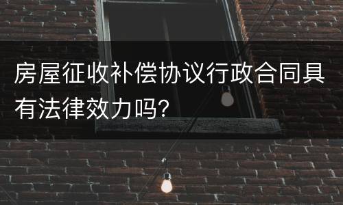 房屋征收补偿协议行政合同具有法律效力吗？