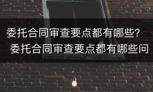 委托合同审查要点都有哪些？ 委托合同审查要点都有哪些问题